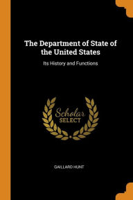 The Department of State of the United States: Its History and Functions - Gaillard Hunt