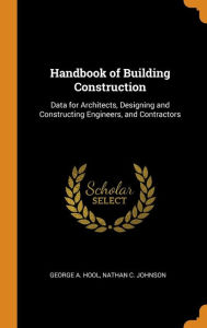 Handbook of Building Construction: Data for Architects, Designing and Constructing Engineers, and Contractors - George A. Hool