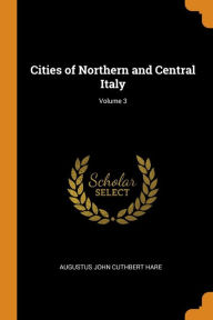 Cities of Northern and Central Italy; Volume 3 - Augustus John Cuthbert Hare