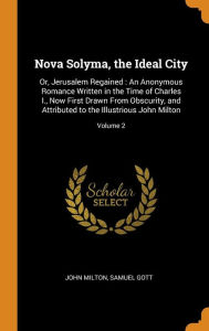 Nova Solyma, the Ideal City: Or, Jerusalem Regained : An Anonymous Romance Written in the Time of Charles I., Now First Drawn From Obscurity, and Attributed to the Illustrious John Milton; Volume 2 - John Milton