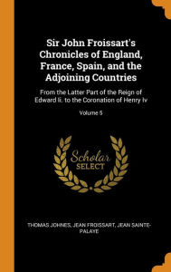 Sir John Froissart's Chronicles of England, France, Spain, and the Adjoining Countries: From the Latter Part of the Reign of Edward Ii. to the Coronation of Henry Iv; Volume 5 - Thomas Johnes