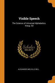 Visible Speech: The Science of Universal Alphabetics. Inaug. Ed - Alexander Melville Bell