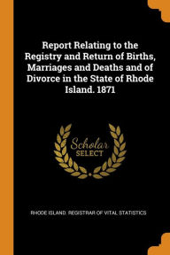 Report Relating to the Registry and Return of Births, Marriages and Deaths and of Divorce in the State of Rhode Island. 1871 - Rhode Island. Registrar Of Vital Statist