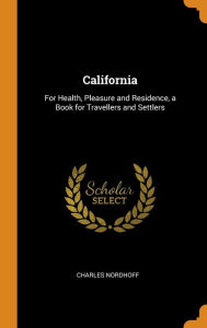 California: For Health, Pleasure and Residence, a Book for Travellers and Settlers - Charles Nordhoff