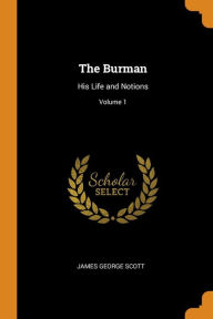 The Burman: His Life and Notions; Volume 1 - James George Scott