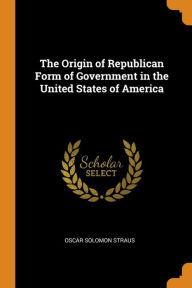 The Origin of Republican Form of Government in the United States of America - Oscar Solomon Straus