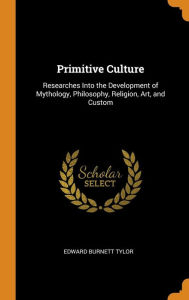 Primitive Culture: Researches Into the Development of Mythology, Philosophy, Religion, Art, and Custom - Edward Burnett Tylor