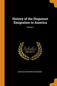 History of the Huguenot Emigration to America; Volume 1 - Charles Washington Baird