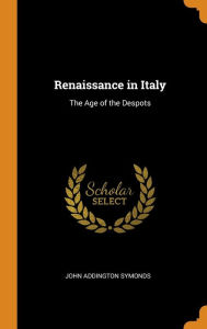 Renaissance in Italy: The Age of the Despots - John Addington Symonds