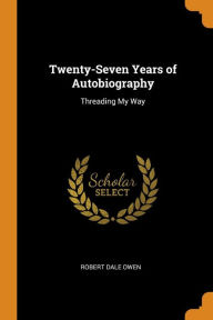 Twenty-Seven Years of Autobiography: Threading My Way - Robert Dale Owen