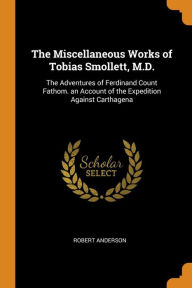 The Miscellaneous Works of Tobias Smollett M.D.: The Adventures of Ferdinand Count Fathom. an Account of the Expedition Against Carthagena