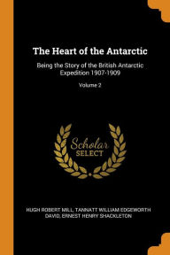 The Heart of the Antarctic: Being the Story of the British Antarctic Expedition 1907-1909; Volume 2 - Hugh Robert Mill