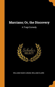 Marciano; Or, the Discovery: A Tragi-Comedy - William Hugh Logan