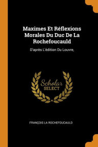 Maximes Et Réflexions Morales Du Duc De La Rochefoucauld: D'après L'édition Du Louvre,