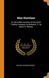 Max Havelaar: Or, the Coffee Auctions of the Dutch Trading Company, by Multatuli, Tr. by Baron A. Nahuÿs