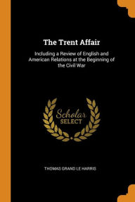 The Trent Affair: Including a Review of English and American Relations at the Beginning of the Civil War - Thomas Grand Le Harris