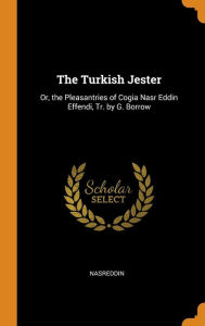 The Turkish Jester: Or, the Pleasantries of Cogia Nasr Eddin Effendi, Tr. by G. Borrow