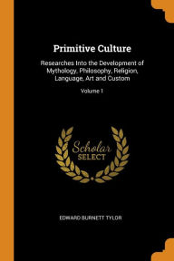 Primitive Culture: Researches Into the Development of Mythology, Philosophy, Religion, Language, Art and Custom; Volume 1