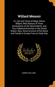 Willard Memoir: Or, Life and Times of Major Simon Willard; With Notices of Three Generations of His Descendants, and Two Collateral Branches in the United States; Also, Some Account of the Name and Family in Europe From an Early Day - Joseph Willard