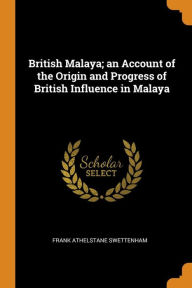 British Malaya; An Account of the Origin and Progress of British Influence in Malaya