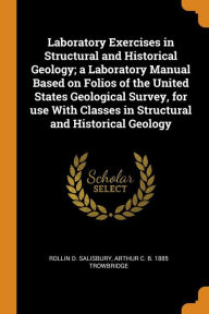 Laboratory Exercises in Structural and Historical Geology; a Laboratory Manual Based on Folios of the United States Geological Survey, for use With Classes in Structural and Historical Geology - Rollin D. Salisbury