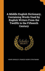 A Middle English Dictionary, Containing Words Used by English Writers From the Twelfth to the Fifteenth Century - Henry Bradley