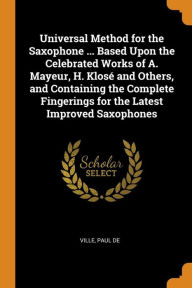 Universal Method for the Saxophone ... Based Upon the Celebrated Works of A. Mayeur, H. Klosé and Others, and Containing the Complete Fingerings for the Latest Improved Saxophones - Paul de Ville