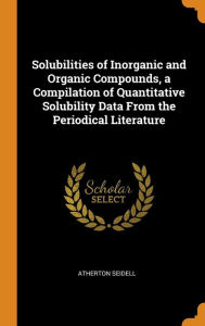 Solubilities of Inorganic and Organic Compounds, a Compilation of Quantitative Solubility Data From the Periodical Literature - Atherton Seidell