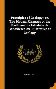 Principles of Geology ; or, The Modern Changes of the Earth and its Inhabitants Considered as Illustrative of Geology - Charles Lyell