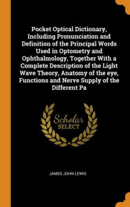 Pocket Optical Dictionary, Including Pronunciation and Definition of the Principal Words Used in Optometry and Ophthalmology, Together with a Complete ... and Nerve Supply of the Different Pa