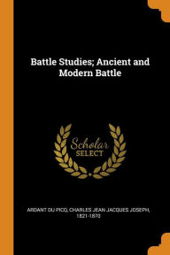 Battle Studies; Ancient and Modern Battle - Charles Jean Jacques Jos Ardant du Picq
