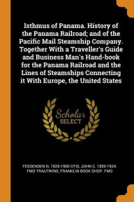 Isthmus of Panama. History of the Panama Railroad; and of the Pacific Mail Steamship Company. Together With a Traveller's Guide and Business Man's Hand-book for the Panama Railroad and the Lines of Steamships Connecting it With Europe, the United States - Fessenden N. 1825-1900 Otis