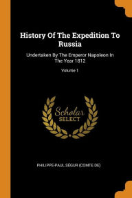 History Of The Expedition To Russia: Undertaken By The Emperor Napoleon In The Year 1812; Volume 1 - Philippe-Paul Ségur (comte de)