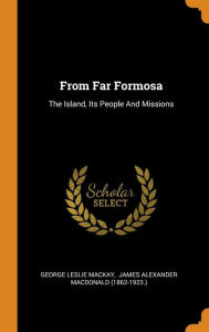 From Far Formosa: The Island, Its People And Missions - George Leslie Mackay