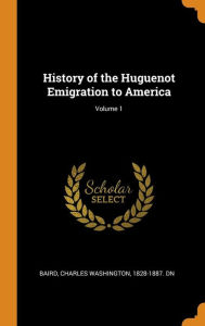 History of the Huguenot Emigration to America; Volume 1 - Charles Washington 1828-1887. dn Baird