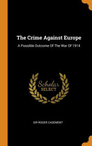 The Crime Against Europe: A Possible Outcome Of The War Of 1914 - Sir Roger Casement
