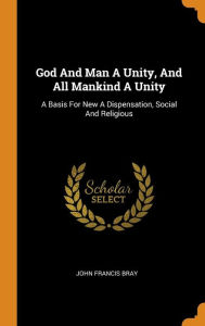 God And Man A Unity, And All Mankind A Unity: A Basis For New A Dispensation, Social And Religious - John Francis Bray