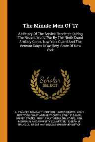 The Minute Men Of '17: A History Of The Service Rendered During The Recent World War By The Ninth Coast Artillery Corps, New York Guard And The Veteran Corps Of Artillery, State Of New York - Alexander Ramsay Thompson