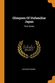Glimpses Of Unfamiliar Japan: First Series - Lafcadio Hearn