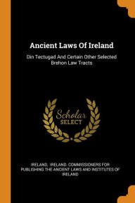 Ancient Laws Of Ireland: Din Tectugad And Certain Other Selected Brehon Law Tracts - Ireland