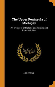 The Upper Peninsula of Michigan: An Inventory of Historic Engineering and Industrial Sites - Anonymous