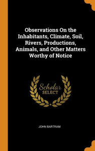 Observations On the Inhabitants, Climate, Soil, Rivers, Productions, Animals, and Other Matters Worthy of Notice - John Bartram