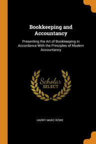 Bookkeeping and Accountancy: Presenting the Art of Bookkeeping in Accordance With the Principles of Modern Accountancy - Harry Marc Rowe