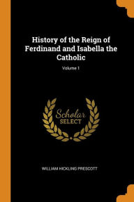 History of the Reign of Ferdinand and Isabella the Catholic; Volume 1 - William Hickling Prescott