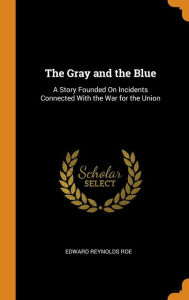 The Gray and the Blue: A Story Founded On Incidents Connected With the War for the Union - Edward Reynolds Roe