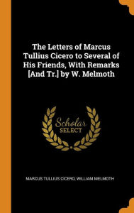 The Letters of Marcus Tullius Cicero to Several of His Friends, With Remarks [And Tr.] by W. Melmoth