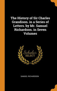 The History of Sir Charles Grandison. in a Series of Letters. by Mr. Samuel Richardson. in Seven Volumes - Samuel Richardson