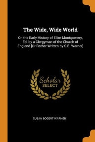 The Wide, Wide World: Or, the Early History of Ellen Montgomery, Ed. by a Clergyman of the Church of England [Or Rather Written by S.B. Warner] - Susan Bogert Warner