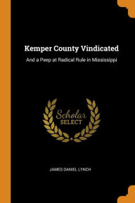 Kemper County Vindicated: And a Peep at Radical Rule in Mississippi - James Daniel Lynch