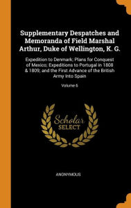 Supplementary Despatches and Memoranda of Field Marshal Arthur, Duke of Wellington, K. G.: Expedition to Denmark; Plans for Conquest of Mexico; Expeditions to Portugal in 1808 & 1809; and the First Advance of the British Army Into Spain; Volume 6 - Anonymous